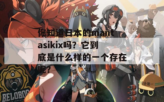 你知道日本的mantasikix吗？它到底是什么样的一个存在呢？