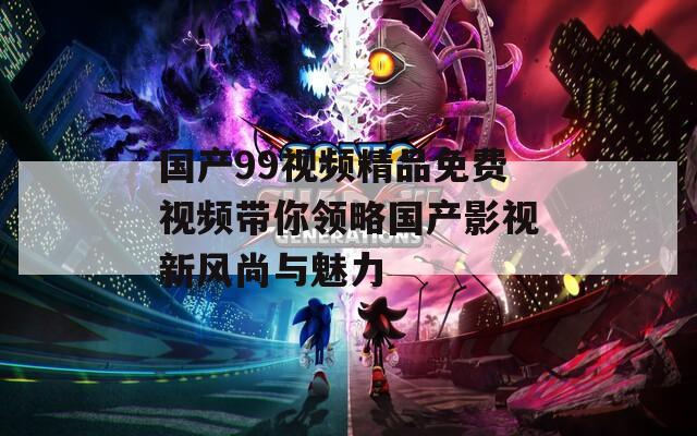国产99视频精品免费视频带你领略国产影视新风尚与魅力