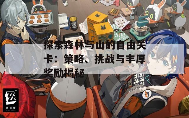 探索森林与山的自由关卡：策略、挑战与丰厚奖励揭秘