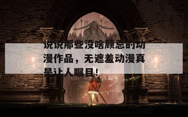 说说那些没啥顾忌的动漫作品，无遮羞动漫真是让人瞩目！