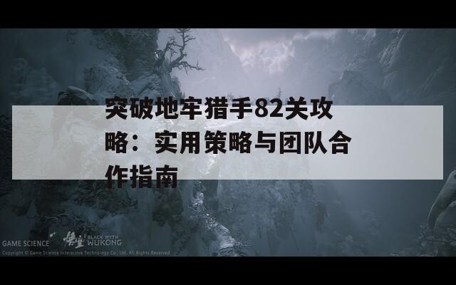 突破地牢猎手82关攻略：实用策略与团队合作指南