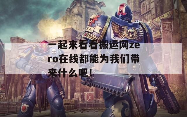 一起来看看搬运网zero在线都能为我们带来什么吧！
