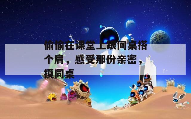 偷偷在课堂上跟同桌搭个肩，感受那份亲密，摸同桌