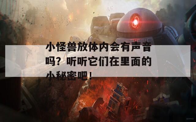 小怪兽放体内会有声音吗？听听它们在里面的小秘密吧！