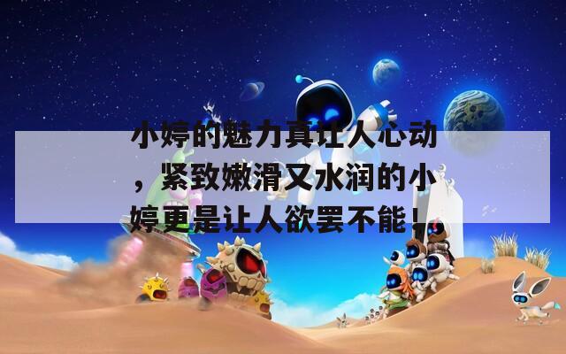 小婷的魅力真让人心动，紧致嫩滑又水润的小婷更是让人欲罢不能！