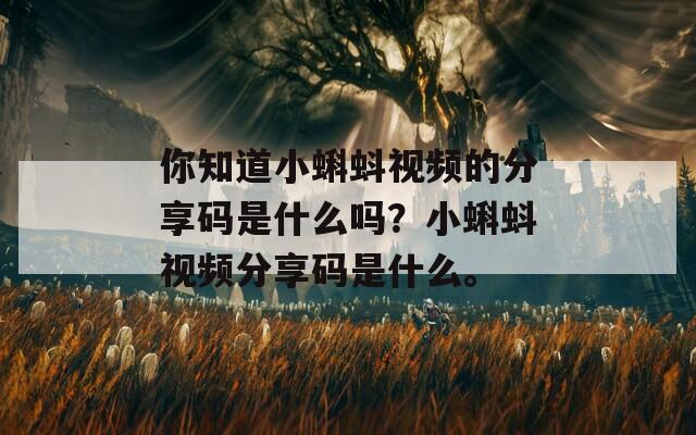 你知道小蝌蚪视频的分享码是什么吗？小蝌蚪视频分享码是什么。