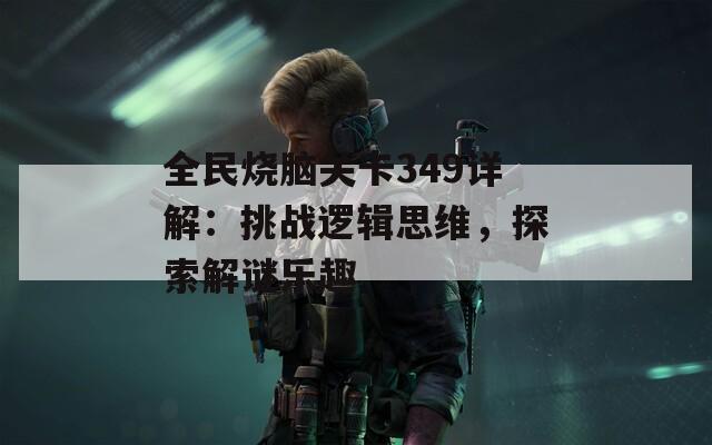 全民烧脑关卡349详解：挑战逻辑思维，探索解谜乐趣