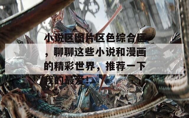 小说区图片区色综合区，聊聊这些小说和漫画的精彩世界，推荐一下我的最爱！