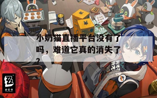 小奶猫直播平台没有了吗，难道它真的消失了？
