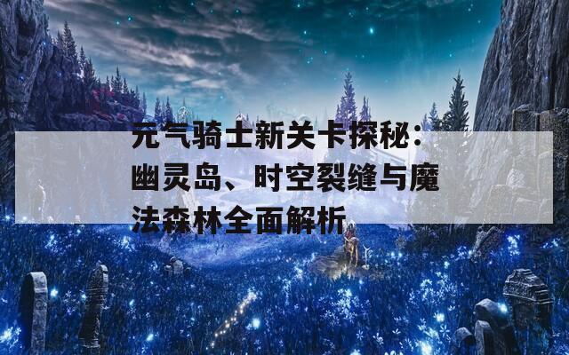 元气骑士新关卡探秘：幽灵岛、时空裂缝与魔法森林全面解析