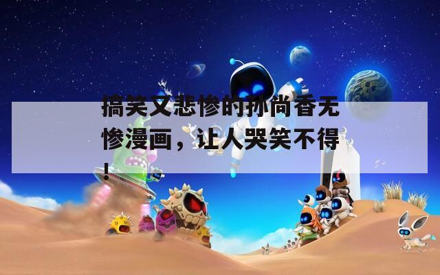 搞笑又悲惨的孙尚香无惨漫画，让人哭笑不得！