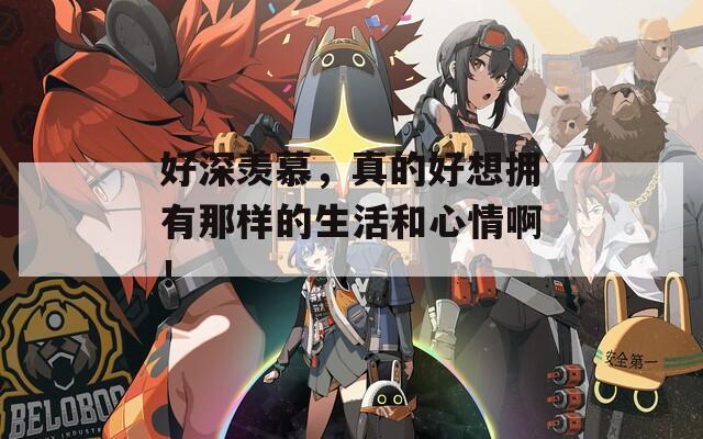 好深羡慕，真的好想拥有那样的生活和心情啊！