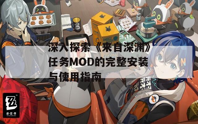 深入探索《来自深渊》任务MOD的完整安装与使用指南