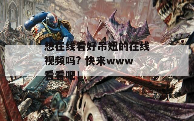 想在线看好吊妞的在线视频吗? 快来www看看吧！