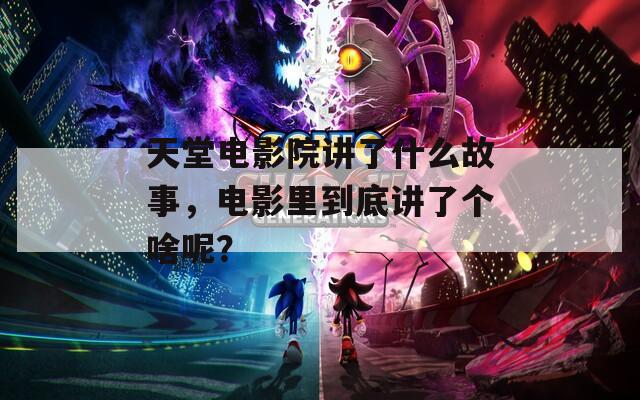 天堂电影院讲了什么故事，电影里到底讲了个啥呢？