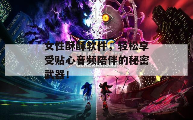 女性酥酥软件，轻松享受贴心音频陪伴的秘密武器！