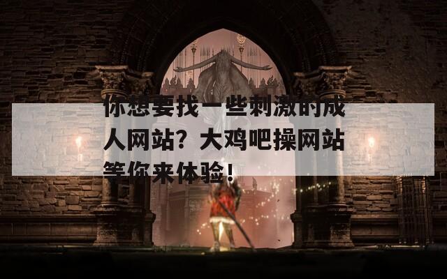 你想要找一些刺激的成人网站？大鸡吧操网站等你来体验！