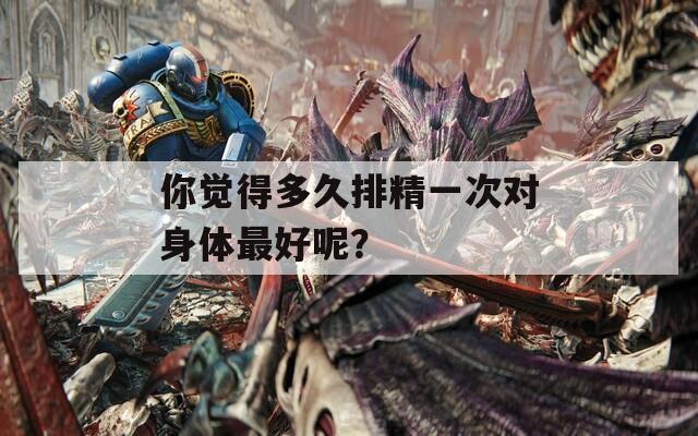 你觉得多久排精一次对身体最好呢？