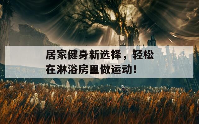 居家健身新选择，轻松在淋浴房里做运动！