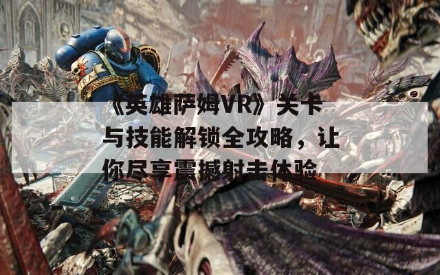 《英雄萨姆VR》关卡与技能解锁全攻略，让你尽享震撼射击体验