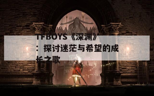 TFBOYS《深渊》：探讨迷茫与希望的成长之歌