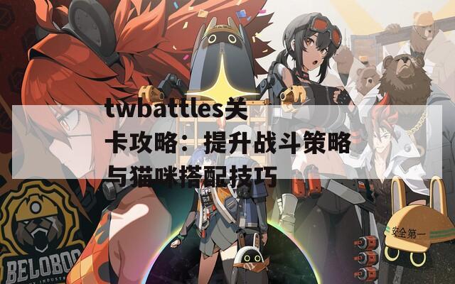 twbattles关卡攻略：提升战斗策略与猫咪搭配技巧