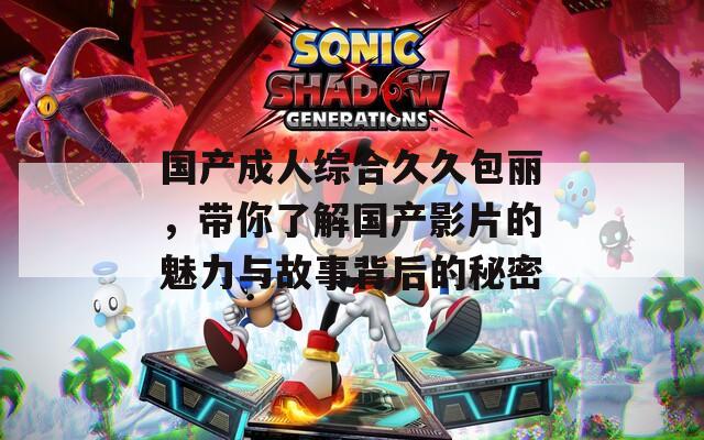 国产成人综合久久包丽，带你了解国产影片的魅力与故事背后的秘密