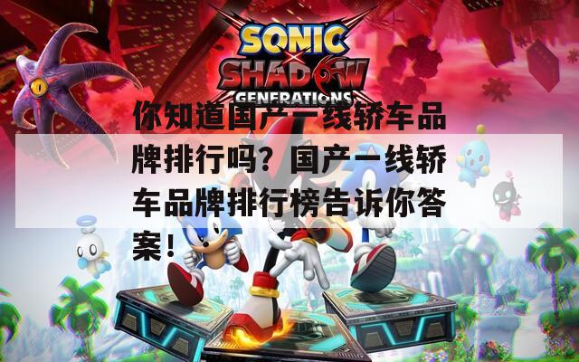 你知道国产一线轿车品牌排行吗？国产一线轿车品牌排行榜告诉你答案！