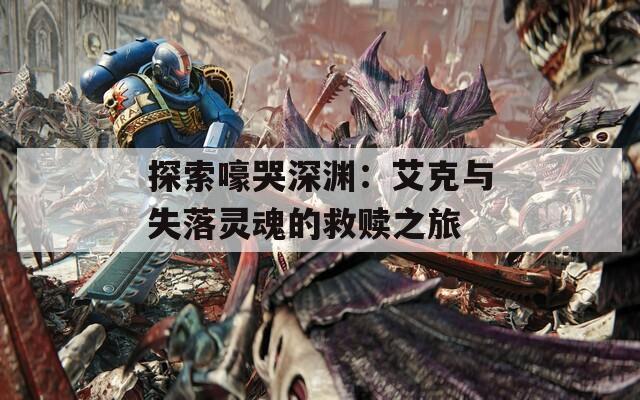 探索嚎哭深渊：艾克与失落灵魂的救赎之旅