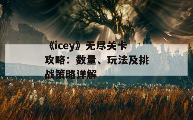 《icey》无尽关卡攻略：数量、玩法及挑战策略详解