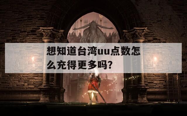 想知道台湾uu点数怎么充得更多吗？