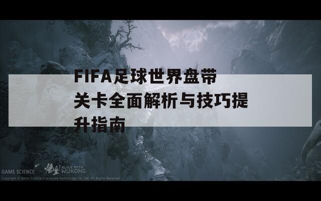 FIFA足球世界盘带关卡全面解析与技巧提升指南