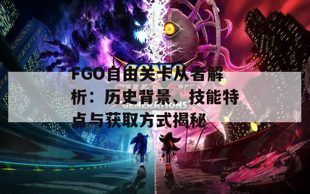 FGO自由关卡从者解析：历史背景、技能特点与获取方式揭秘