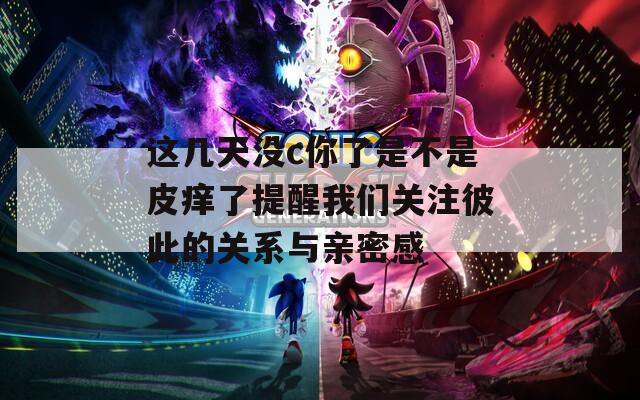 这几天没c你了是不是皮痒了提醒我们关注彼此的关系与亲密感