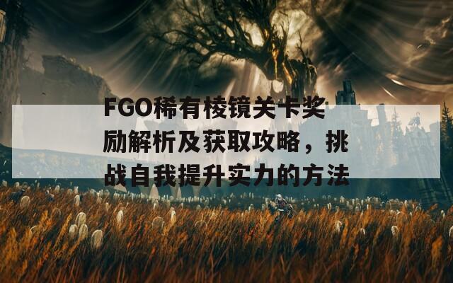 FGO稀有棱镜关卡奖励解析及获取攻略，挑战自我提升实力的方法