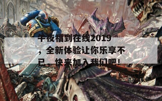 午夜福到在线2019，全新体验让你乐享不已，快来加入我们吧！