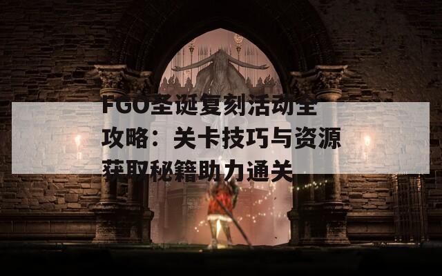 FGO圣诞复刻活动全攻略：关卡技巧与资源获取秘籍助力通关