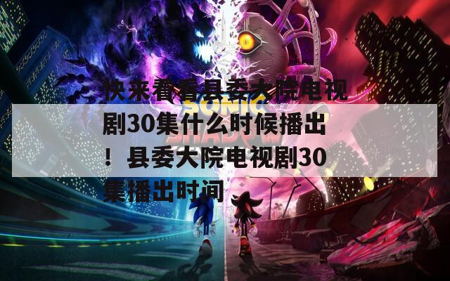 快来看看县委大院电视剧30集什么时候播出！县委大院电视剧30集播出时间