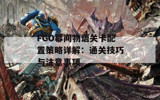FGO幕间物语关卡配置策略详解：通关技巧与注意事项