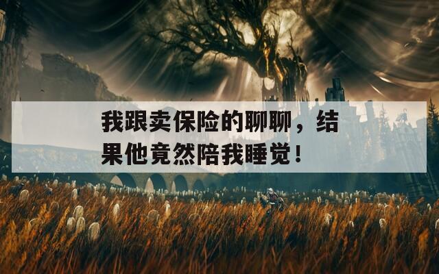我跟卖保险的聊聊，结果他竟然陪我睡觉！