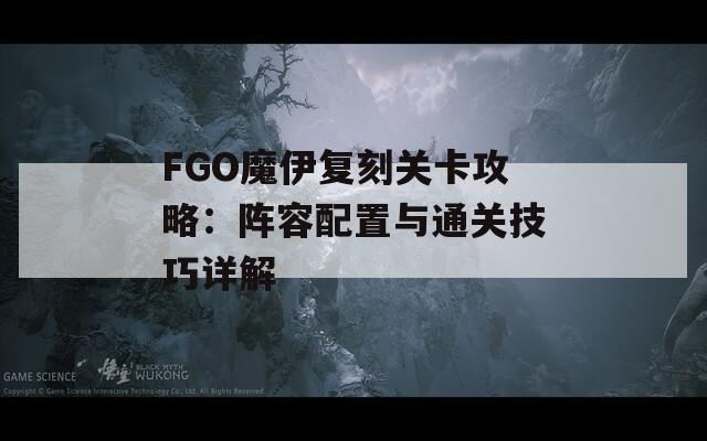 FGO魔伊复刻关卡攻略：阵容配置与通关技巧详解
