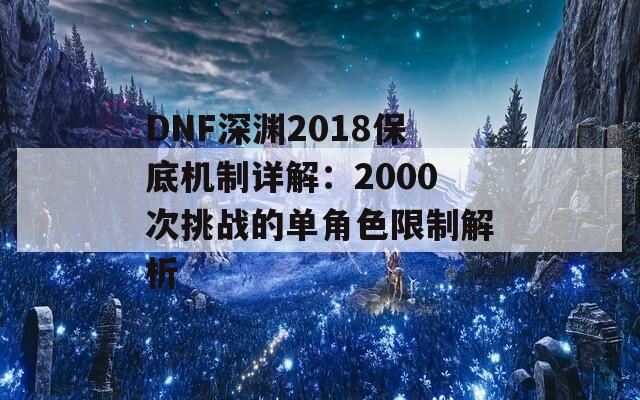 DNF深渊2018保底机制详解：2000次挑战的单角色限制解析