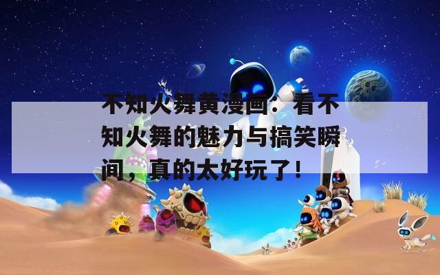 不知火舞黄漫画：看不知火舞的魅力与搞笑瞬间，真的太好玩了！