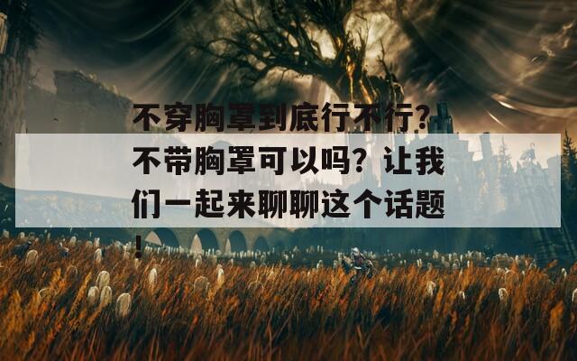 不穿胸罩到底行不行？不带胸罩可以吗？让我们一起来聊聊这个话题！
