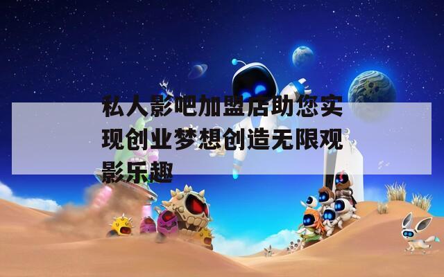 私人影吧加盟店助您实现创业梦想创造无限观影乐趣