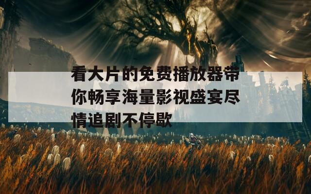 看大片的免费播放器带你畅享海量影视盛宴尽情追剧不停歇
