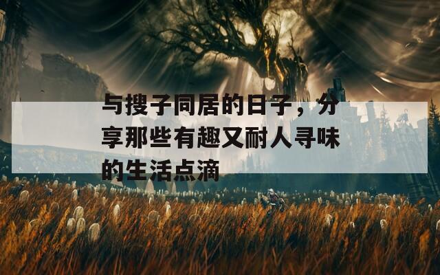 与搜子同居的日子，分享那些有趣又耐人寻味的生活点滴