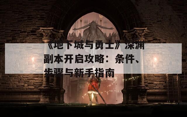 《地下城与勇士》深渊副本开启攻略：条件、步骤与新手指南