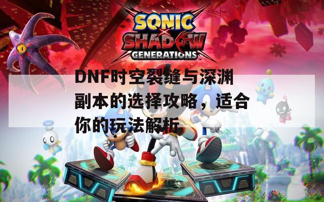 DNF时空裂缝与深渊副本的选择攻略，适合你的玩法解析