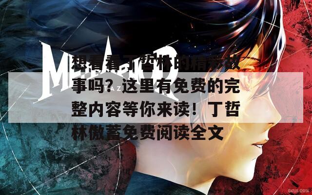 想看看丁哲林的精彩故事吗？这里有免费的完整内容等你来读！丁哲林傲蓄免费阅读全文